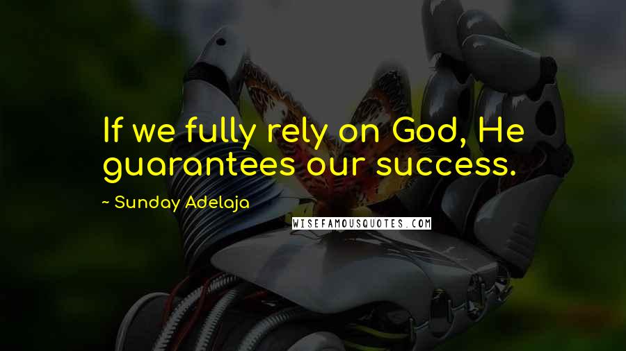 Sunday Adelaja Quotes: If we fully rely on God, He guarantees our success.