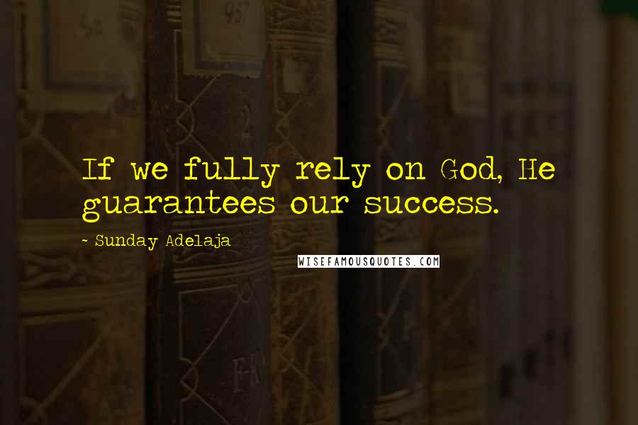 Sunday Adelaja Quotes: If we fully rely on God, He guarantees our success.