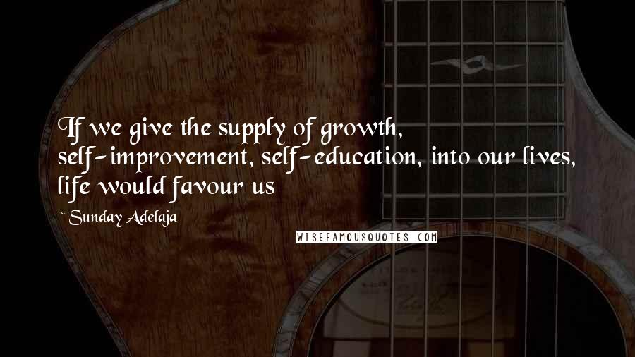 Sunday Adelaja Quotes: If we give the supply of growth, self-improvement, self-education, into our lives, life would favour us