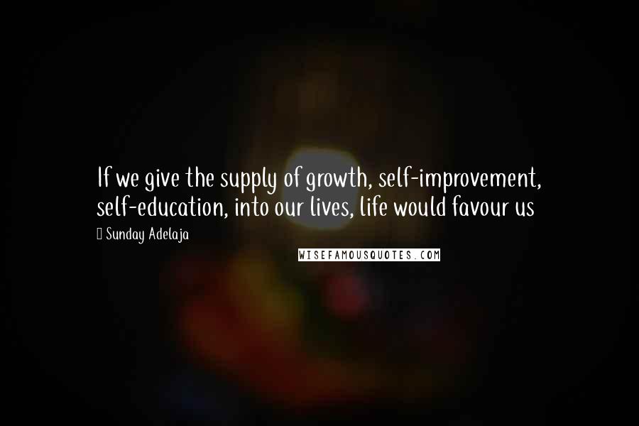 Sunday Adelaja Quotes: If we give the supply of growth, self-improvement, self-education, into our lives, life would favour us