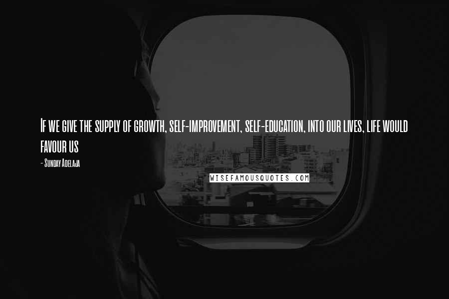 Sunday Adelaja Quotes: If we give the supply of growth, self-improvement, self-education, into our lives, life would favour us