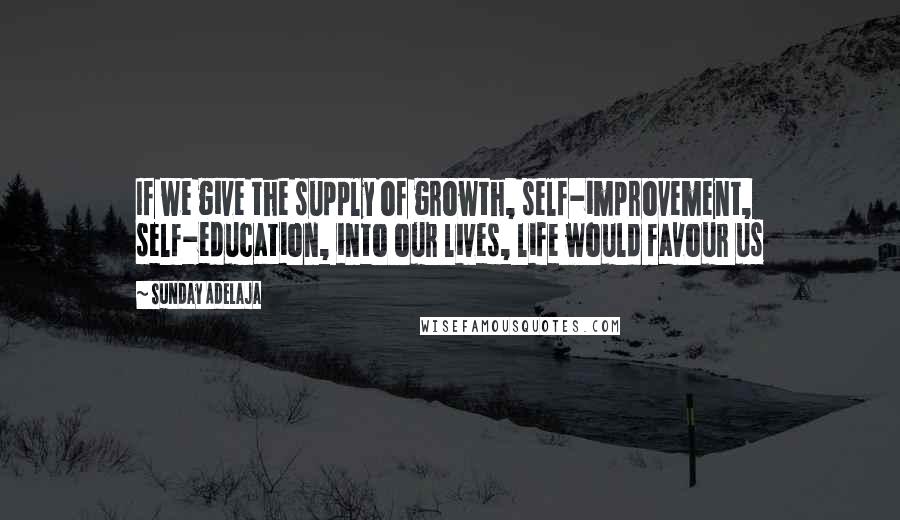 Sunday Adelaja Quotes: If we give the supply of growth, self-improvement, self-education, into our lives, life would favour us