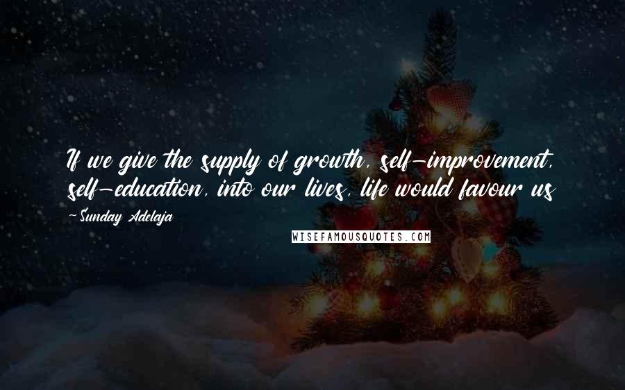 Sunday Adelaja Quotes: If we give the supply of growth, self-improvement, self-education, into our lives, life would favour us