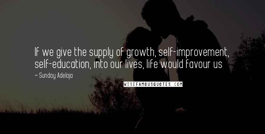 Sunday Adelaja Quotes: If we give the supply of growth, self-improvement, self-education, into our lives, life would favour us