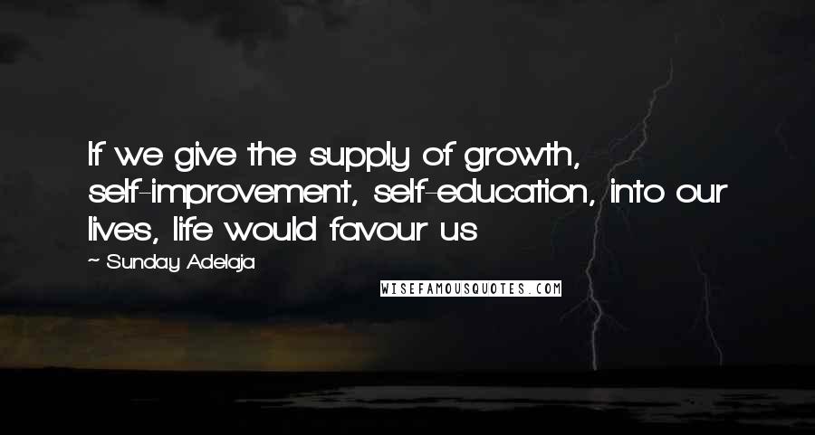 Sunday Adelaja Quotes: If we give the supply of growth, self-improvement, self-education, into our lives, life would favour us