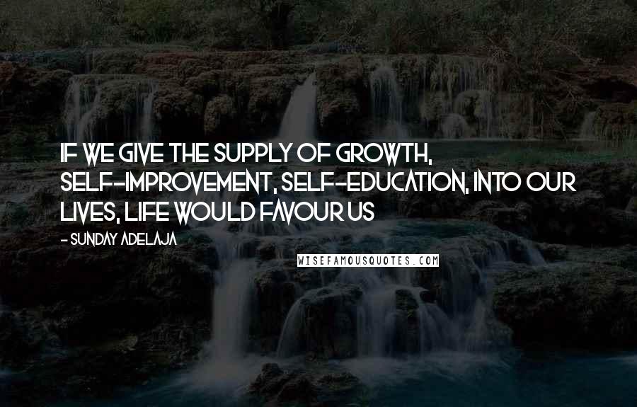 Sunday Adelaja Quotes: If we give the supply of growth, self-improvement, self-education, into our lives, life would favour us