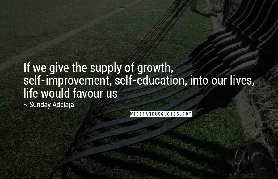 Sunday Adelaja Quotes: If we give the supply of growth, self-improvement, self-education, into our lives, life would favour us