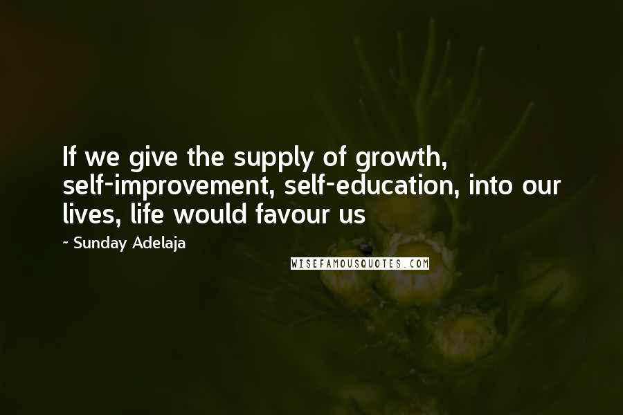 Sunday Adelaja Quotes: If we give the supply of growth, self-improvement, self-education, into our lives, life would favour us