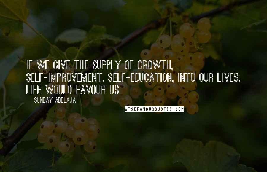 Sunday Adelaja Quotes: If we give the supply of growth, self-improvement, self-education, into our lives, life would favour us