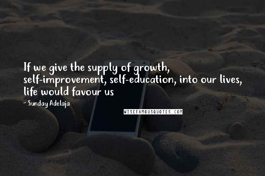 Sunday Adelaja Quotes: If we give the supply of growth, self-improvement, self-education, into our lives, life would favour us