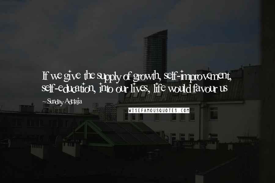 Sunday Adelaja Quotes: If we give the supply of growth, self-improvement, self-education, into our lives, life would favour us