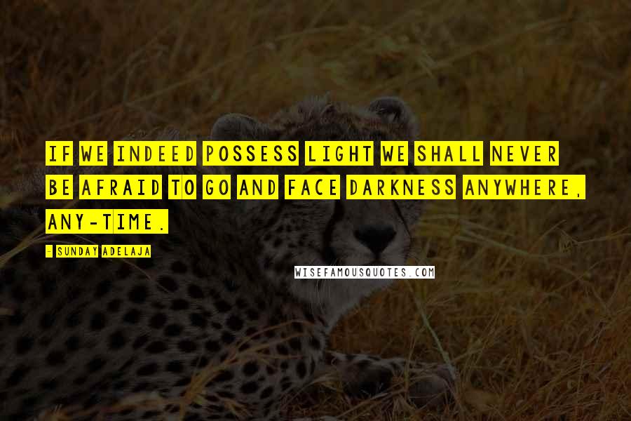 Sunday Adelaja Quotes: If we indeed possess light we shall never be afraid to go and face darkness anywhere, any-time.