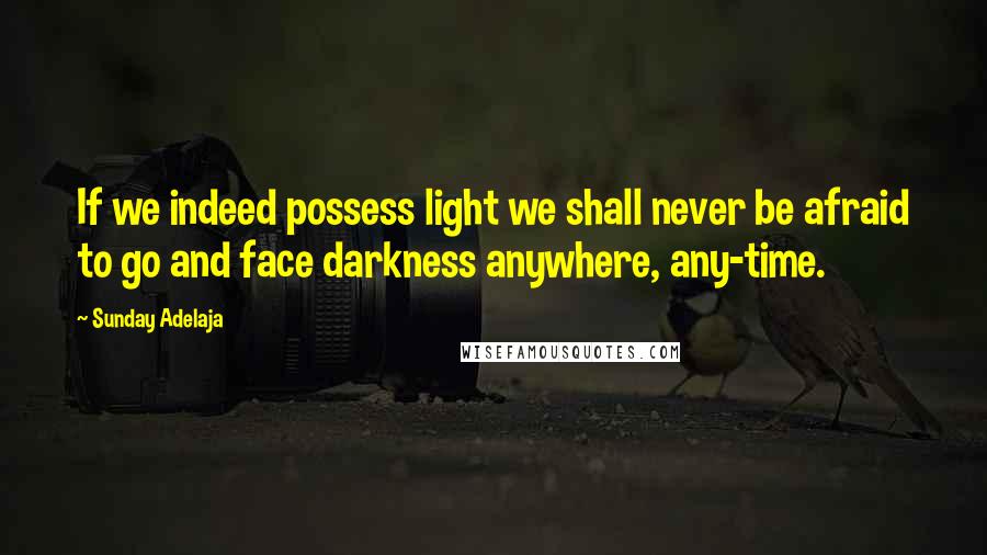 Sunday Adelaja Quotes: If we indeed possess light we shall never be afraid to go and face darkness anywhere, any-time.