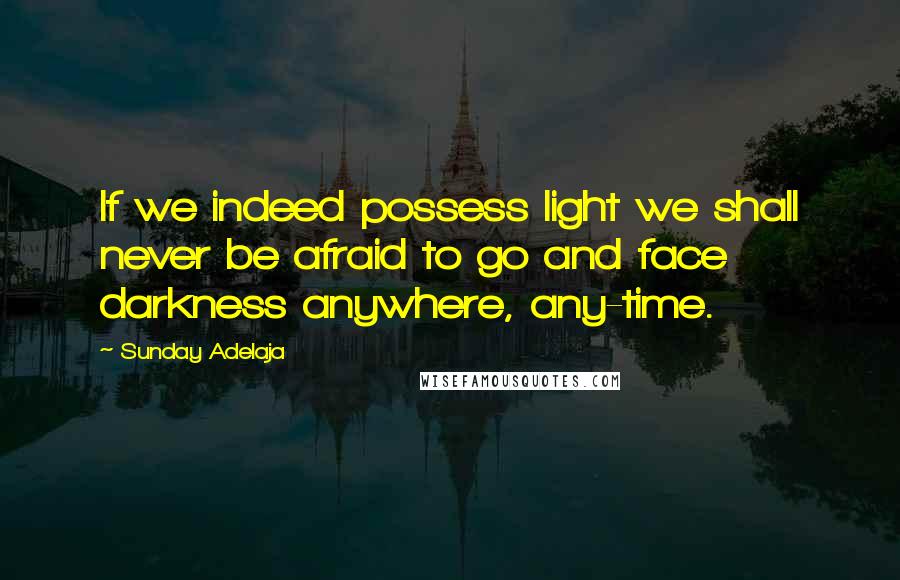 Sunday Adelaja Quotes: If we indeed possess light we shall never be afraid to go and face darkness anywhere, any-time.