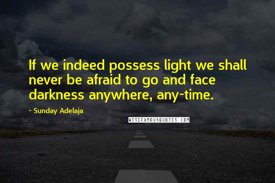 Sunday Adelaja Quotes: If we indeed possess light we shall never be afraid to go and face darkness anywhere, any-time.