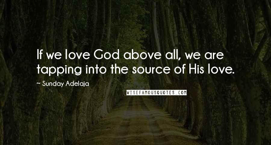 Sunday Adelaja Quotes: If we love God above all, we are tapping into the source of His love.