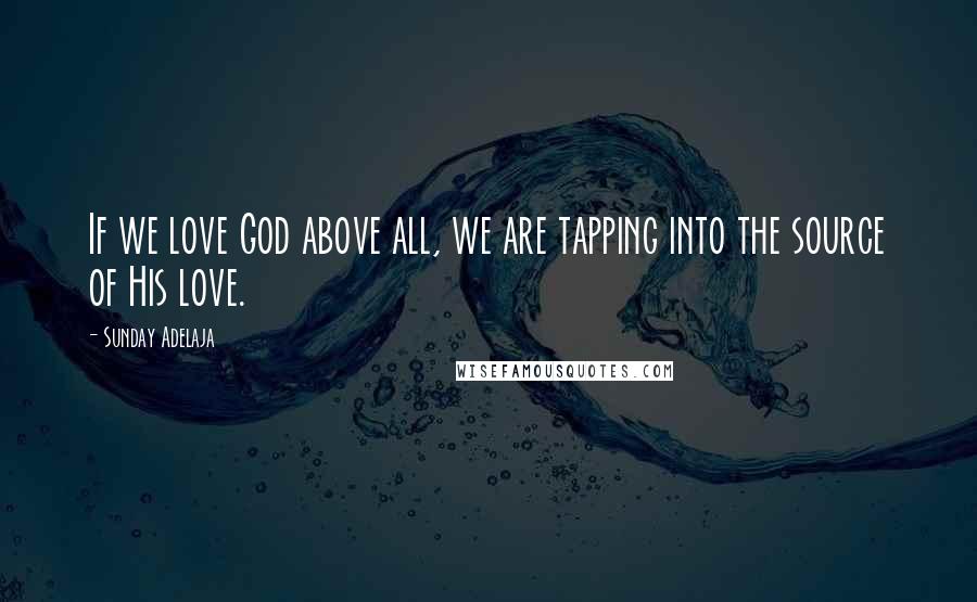 Sunday Adelaja Quotes: If we love God above all, we are tapping into the source of His love.