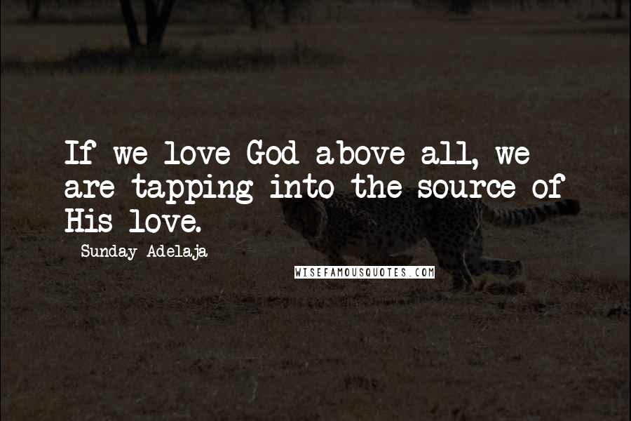 Sunday Adelaja Quotes: If we love God above all, we are tapping into the source of His love.