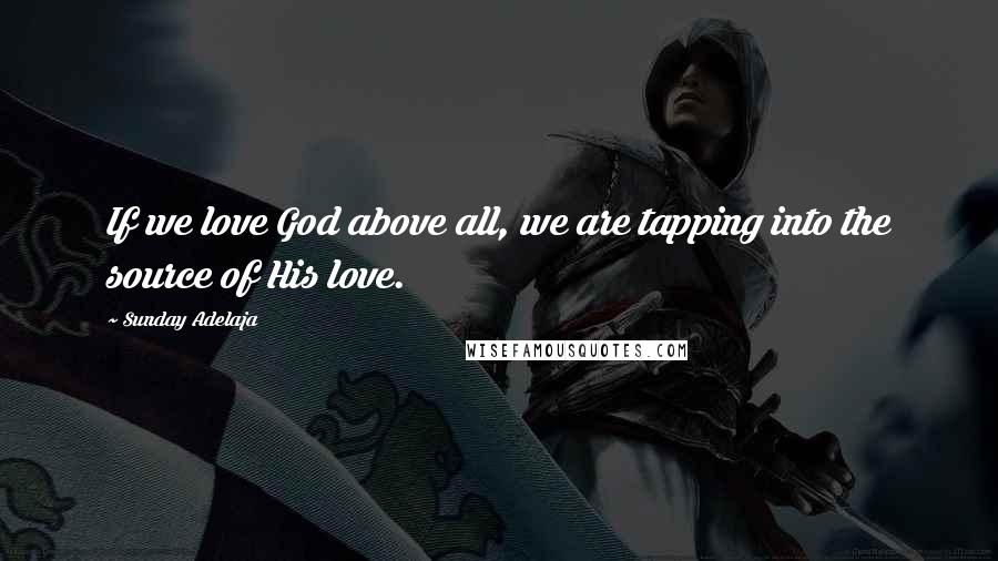 Sunday Adelaja Quotes: If we love God above all, we are tapping into the source of His love.