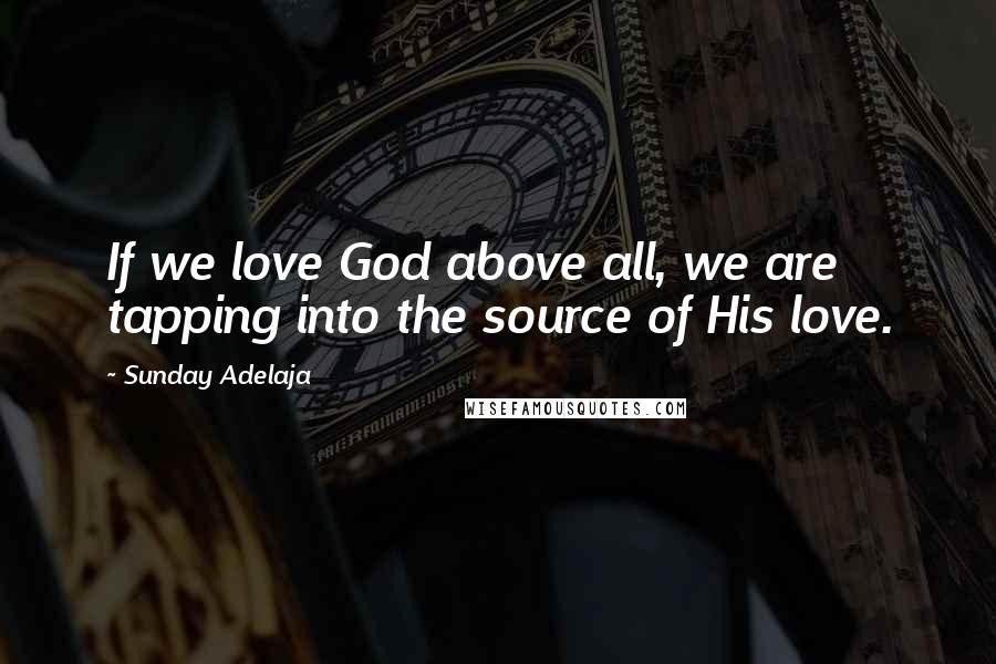 Sunday Adelaja Quotes: If we love God above all, we are tapping into the source of His love.