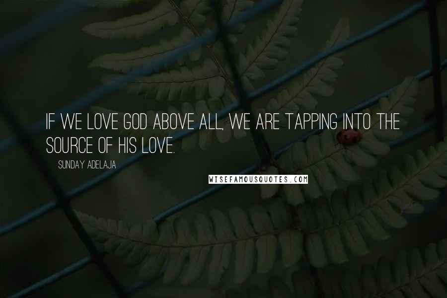 Sunday Adelaja Quotes: If we love God above all, we are tapping into the source of His love.