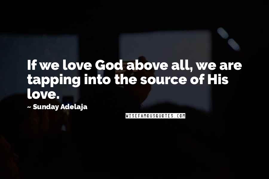Sunday Adelaja Quotes: If we love God above all, we are tapping into the source of His love.
