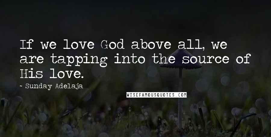 Sunday Adelaja Quotes: If we love God above all, we are tapping into the source of His love.