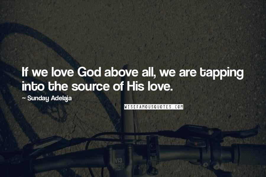 Sunday Adelaja Quotes: If we love God above all, we are tapping into the source of His love.