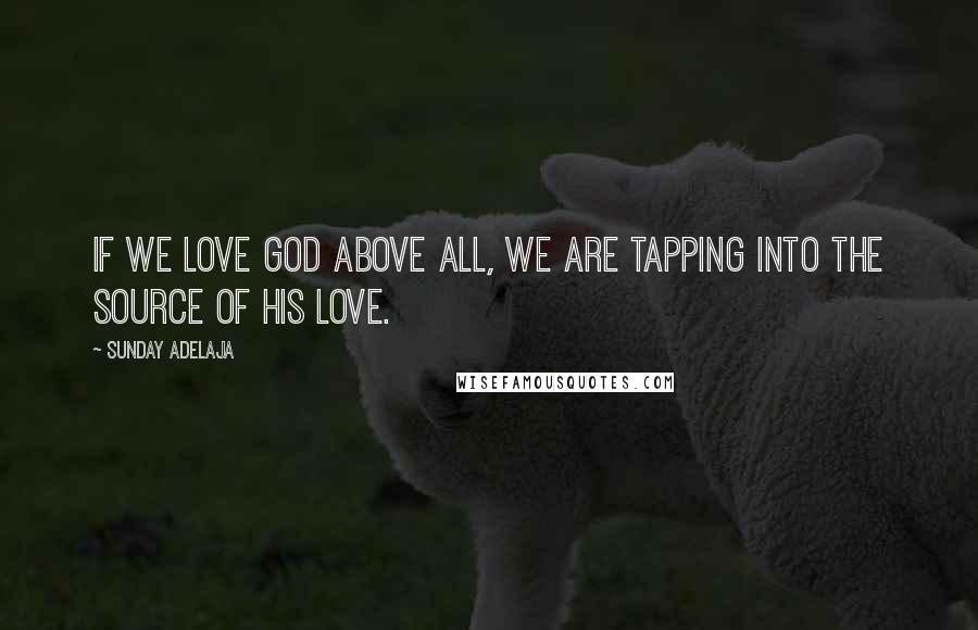 Sunday Adelaja Quotes: If we love God above all, we are tapping into the source of His love.