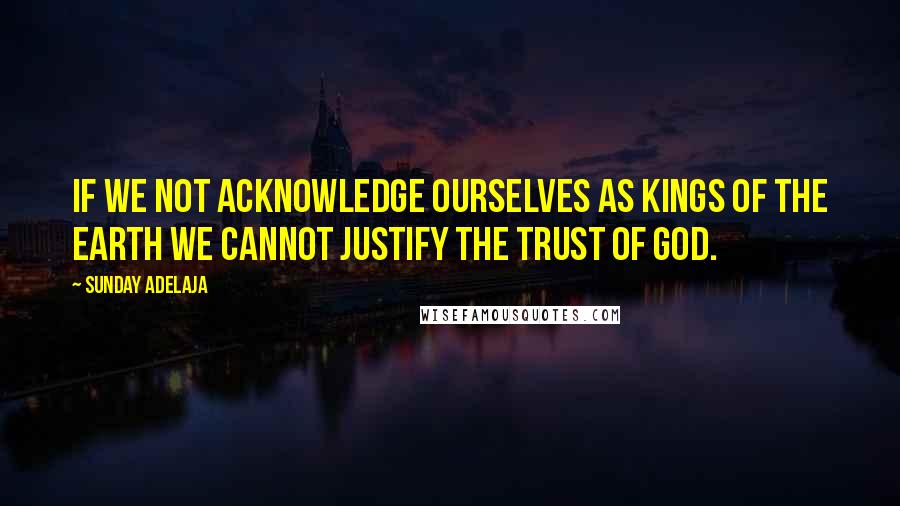 Sunday Adelaja Quotes: If we not acknowledge ourselves as Kings of the earth we cannot justify the trust of God.