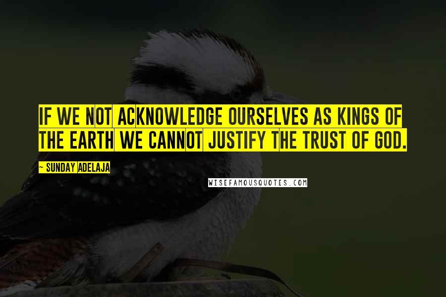 Sunday Adelaja Quotes: If we not acknowledge ourselves as Kings of the earth we cannot justify the trust of God.