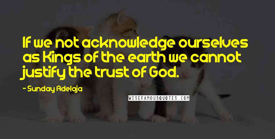 Sunday Adelaja Quotes: If we not acknowledge ourselves as Kings of the earth we cannot justify the trust of God.