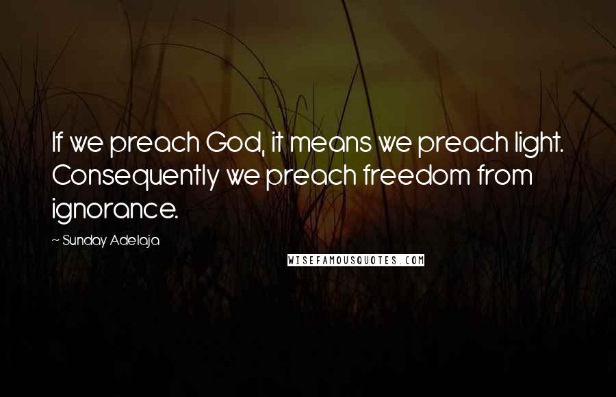 Sunday Adelaja Quotes: If we preach God, it means we preach light. Consequently we preach freedom from ignorance.