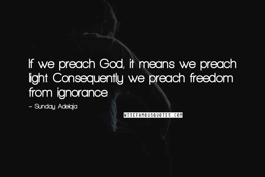 Sunday Adelaja Quotes: If we preach God, it means we preach light. Consequently we preach freedom from ignorance.