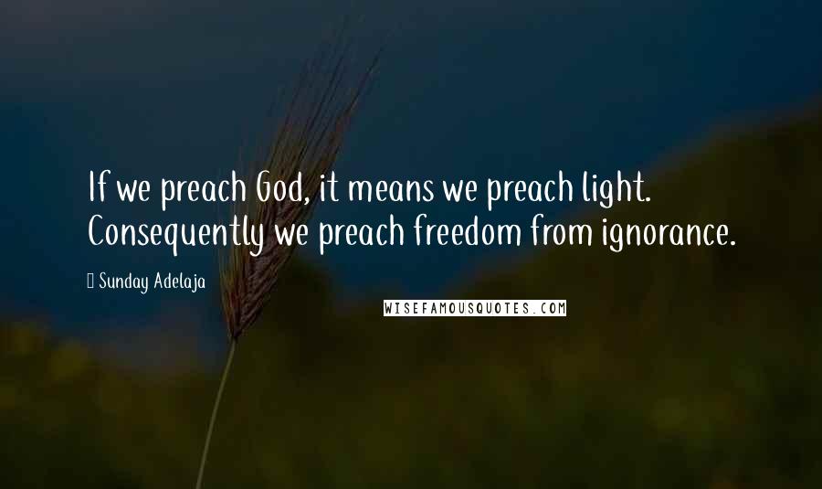 Sunday Adelaja Quotes: If we preach God, it means we preach light. Consequently we preach freedom from ignorance.