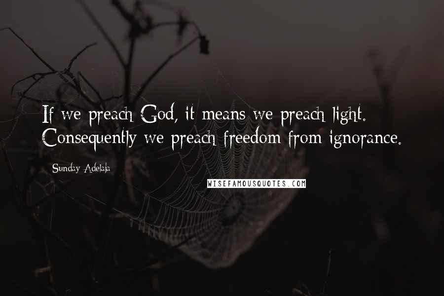 Sunday Adelaja Quotes: If we preach God, it means we preach light. Consequently we preach freedom from ignorance.