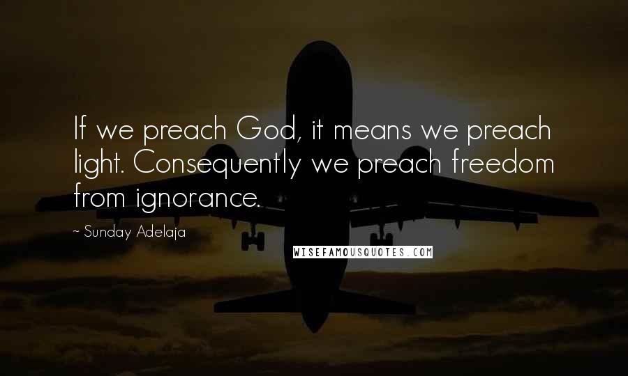 Sunday Adelaja Quotes: If we preach God, it means we preach light. Consequently we preach freedom from ignorance.