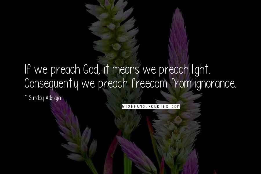 Sunday Adelaja Quotes: If we preach God, it means we preach light. Consequently we preach freedom from ignorance.