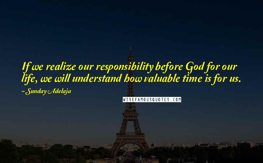 Sunday Adelaja Quotes: If we realize our responsibility before God for our life, we will understand how valuable time is for us.