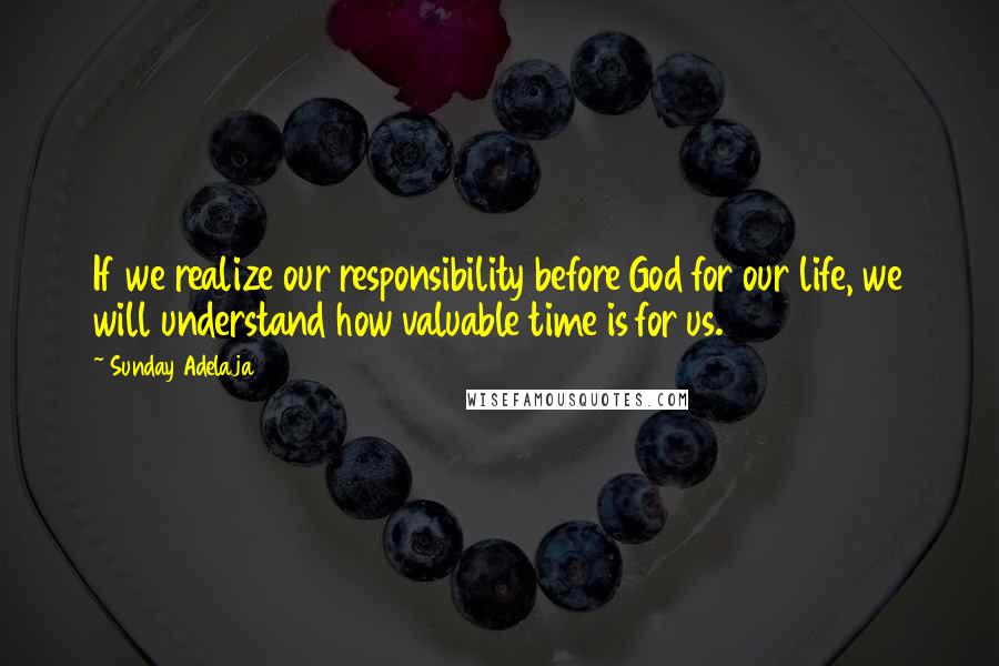 Sunday Adelaja Quotes: If we realize our responsibility before God for our life, we will understand how valuable time is for us.