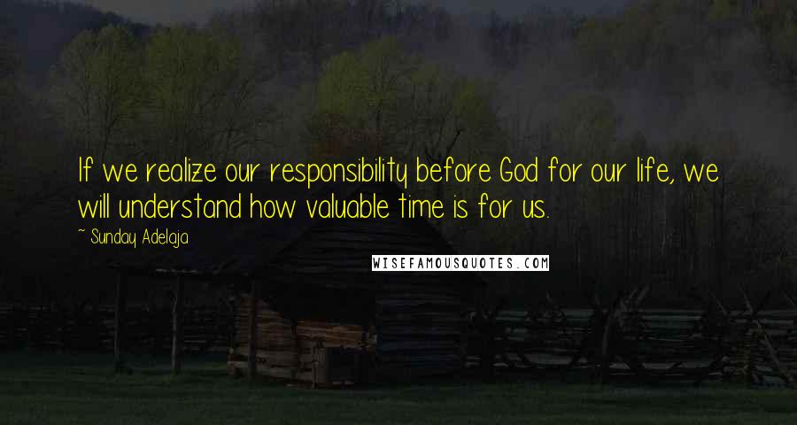 Sunday Adelaja Quotes: If we realize our responsibility before God for our life, we will understand how valuable time is for us.