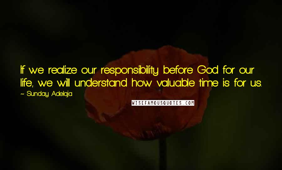 Sunday Adelaja Quotes: If we realize our responsibility before God for our life, we will understand how valuable time is for us.