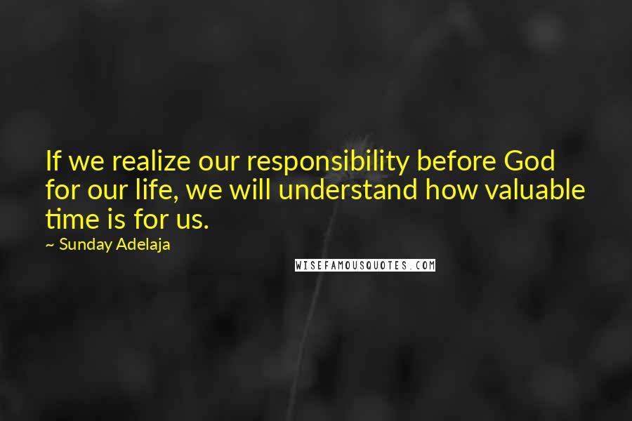 Sunday Adelaja Quotes: If we realize our responsibility before God for our life, we will understand how valuable time is for us.