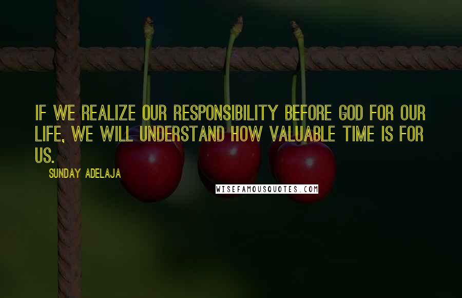 Sunday Adelaja Quotes: If we realize our responsibility before God for our life, we will understand how valuable time is for us.