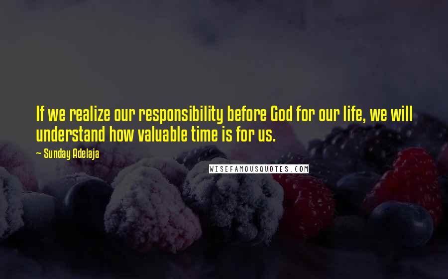 Sunday Adelaja Quotes: If we realize our responsibility before God for our life, we will understand how valuable time is for us.