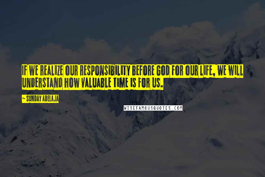 Sunday Adelaja Quotes: If we realize our responsibility before God for our life, we will understand how valuable time is for us.