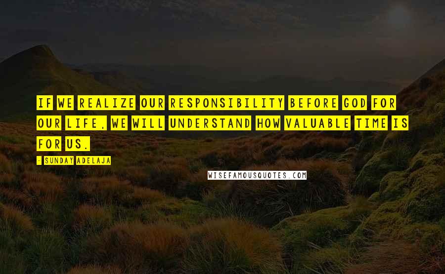 Sunday Adelaja Quotes: If we realize our responsibility before God for our life, we will understand how valuable time is for us.