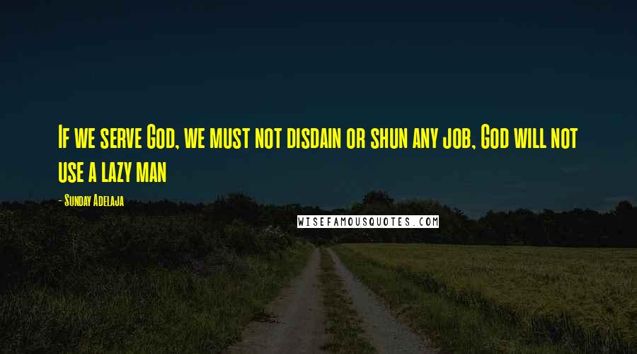 Sunday Adelaja Quotes: If we serve God, we must not disdain or shun any job, God will not use a lazy man