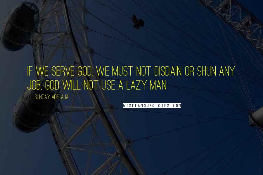 Sunday Adelaja Quotes: If we serve God, we must not disdain or shun any job, God will not use a lazy man