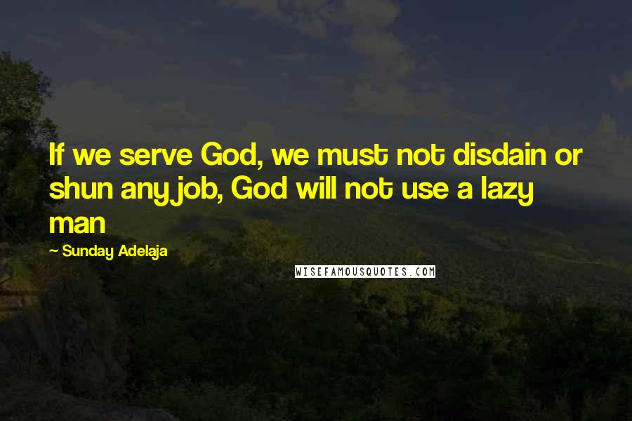 Sunday Adelaja Quotes: If we serve God, we must not disdain or shun any job, God will not use a lazy man